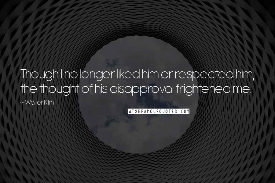 Walter Kirn Quotes: Though I no longer liked him or respected him, the thought of his disapproval frightened me.