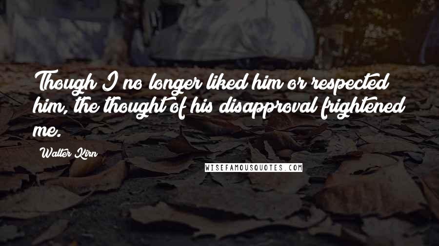 Walter Kirn Quotes: Though I no longer liked him or respected him, the thought of his disapproval frightened me.