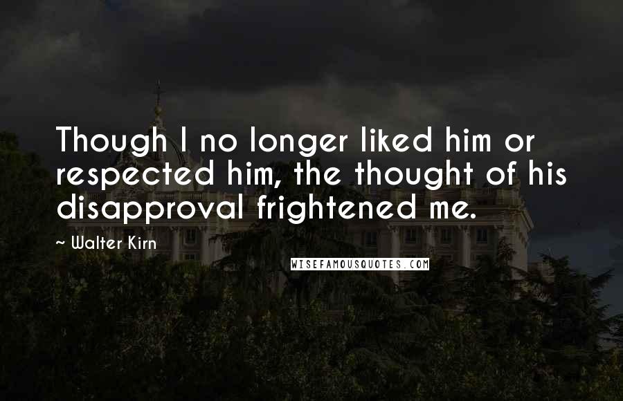 Walter Kirn Quotes: Though I no longer liked him or respected him, the thought of his disapproval frightened me.