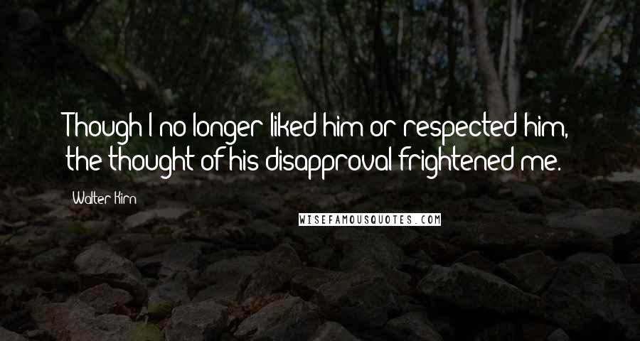 Walter Kirn Quotes: Though I no longer liked him or respected him, the thought of his disapproval frightened me.