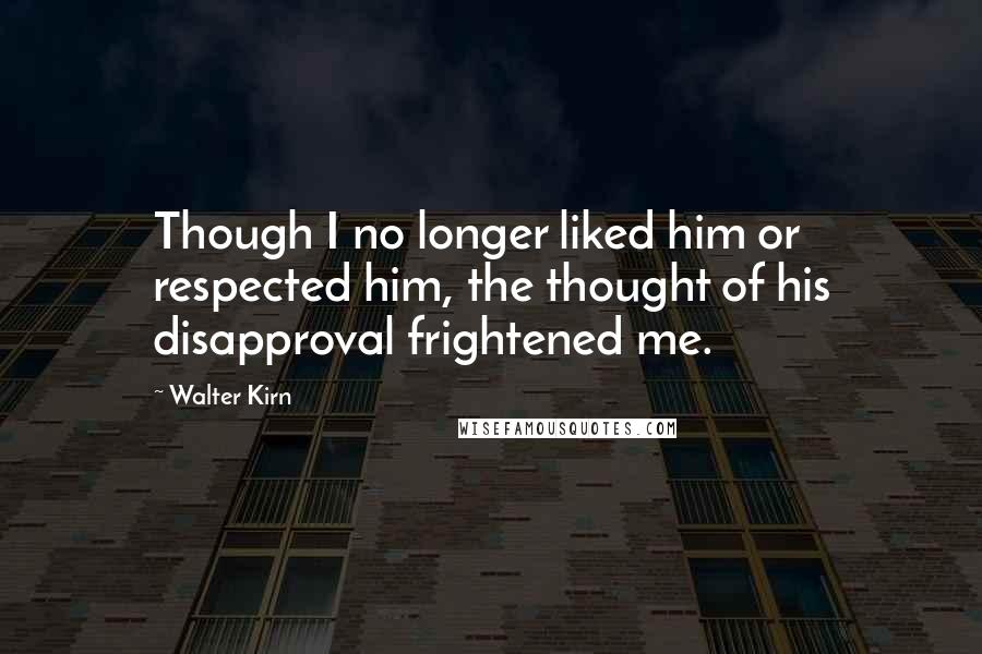 Walter Kirn Quotes: Though I no longer liked him or respected him, the thought of his disapproval frightened me.