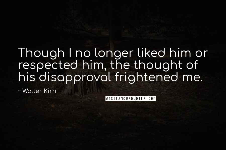 Walter Kirn Quotes: Though I no longer liked him or respected him, the thought of his disapproval frightened me.