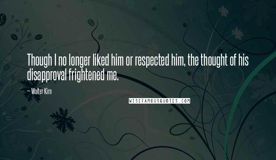 Walter Kirn Quotes: Though I no longer liked him or respected him, the thought of his disapproval frightened me.