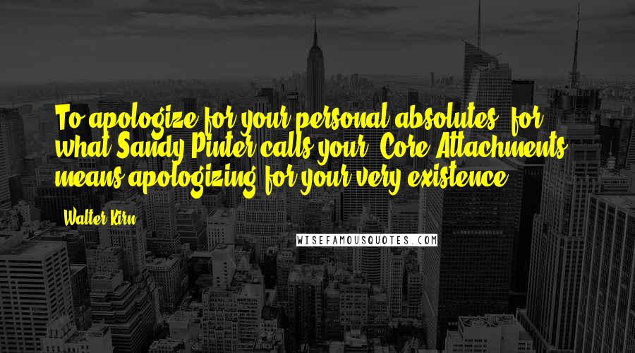 Walter Kirn Quotes: To apologize for your personal absolutes, for what Sandy Pinter calls your "Core Attachments," means apologizing for your very existence.