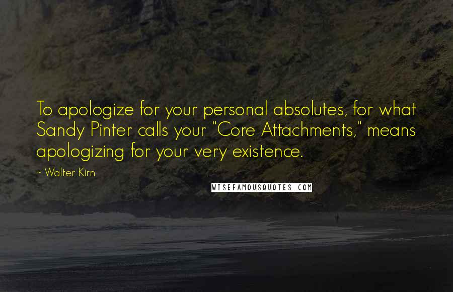 Walter Kirn Quotes: To apologize for your personal absolutes, for what Sandy Pinter calls your "Core Attachments," means apologizing for your very existence.