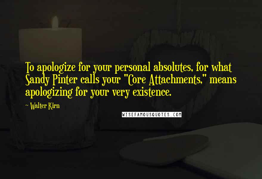 Walter Kirn Quotes: To apologize for your personal absolutes, for what Sandy Pinter calls your "Core Attachments," means apologizing for your very existence.