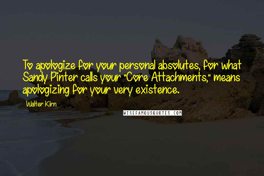 Walter Kirn Quotes: To apologize for your personal absolutes, for what Sandy Pinter calls your "Core Attachments," means apologizing for your very existence.