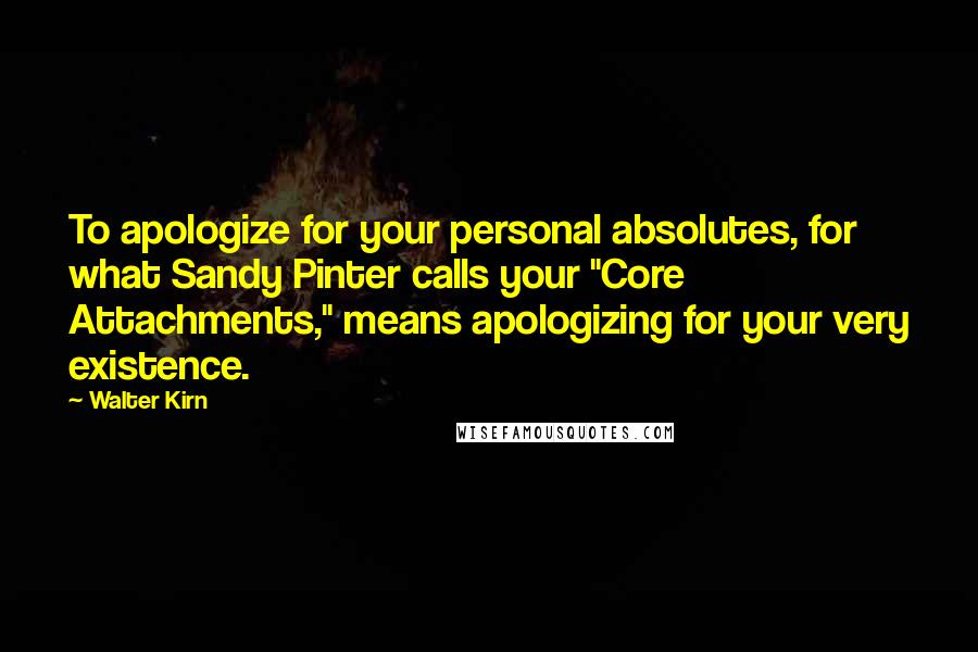 Walter Kirn Quotes: To apologize for your personal absolutes, for what Sandy Pinter calls your "Core Attachments," means apologizing for your very existence.