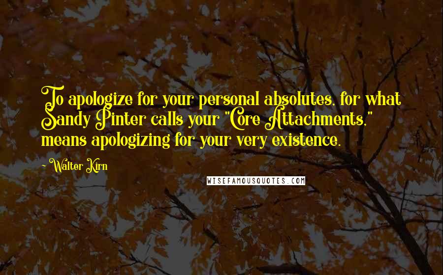 Walter Kirn Quotes: To apologize for your personal absolutes, for what Sandy Pinter calls your "Core Attachments," means apologizing for your very existence.