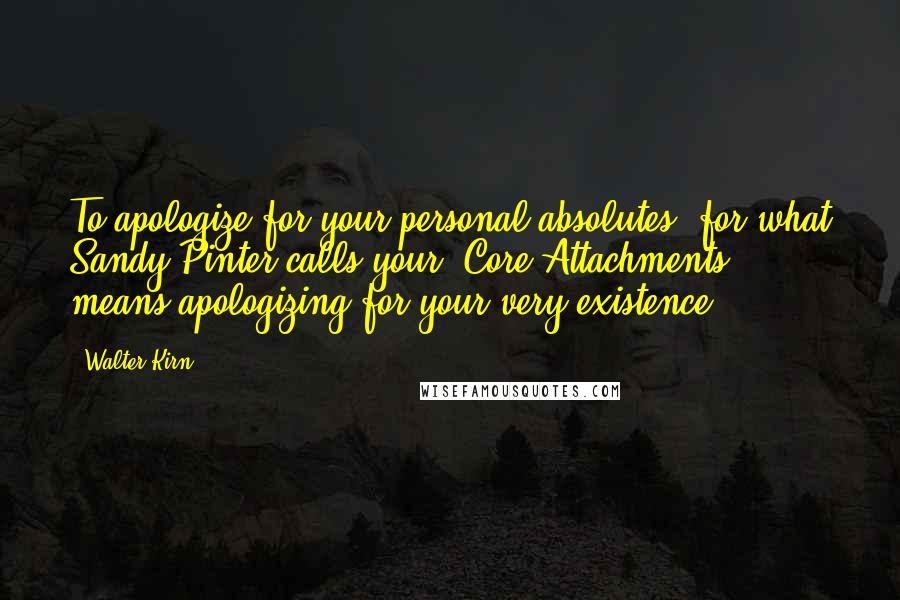 Walter Kirn Quotes: To apologize for your personal absolutes, for what Sandy Pinter calls your "Core Attachments," means apologizing for your very existence.