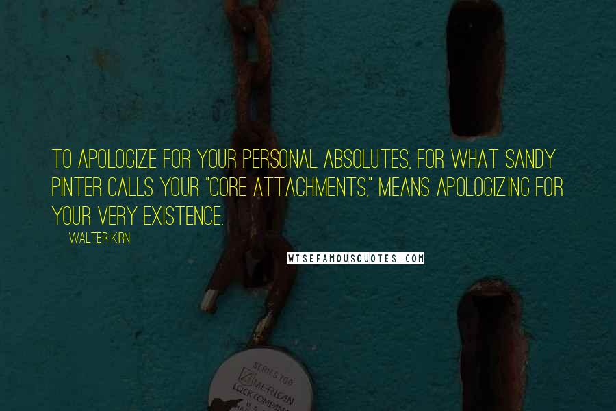 Walter Kirn Quotes: To apologize for your personal absolutes, for what Sandy Pinter calls your "Core Attachments," means apologizing for your very existence.