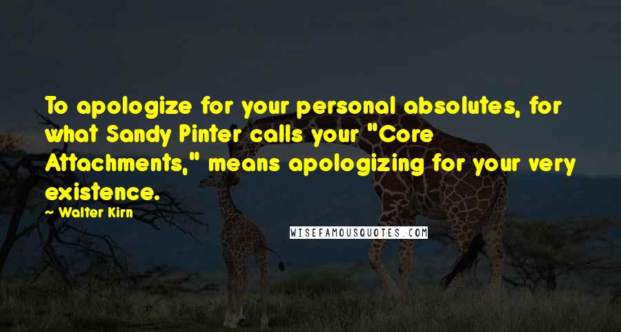 Walter Kirn Quotes: To apologize for your personal absolutes, for what Sandy Pinter calls your "Core Attachments," means apologizing for your very existence.