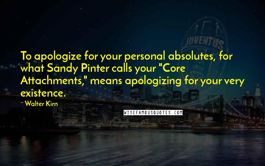 Walter Kirn Quotes: To apologize for your personal absolutes, for what Sandy Pinter calls your "Core Attachments," means apologizing for your very existence.