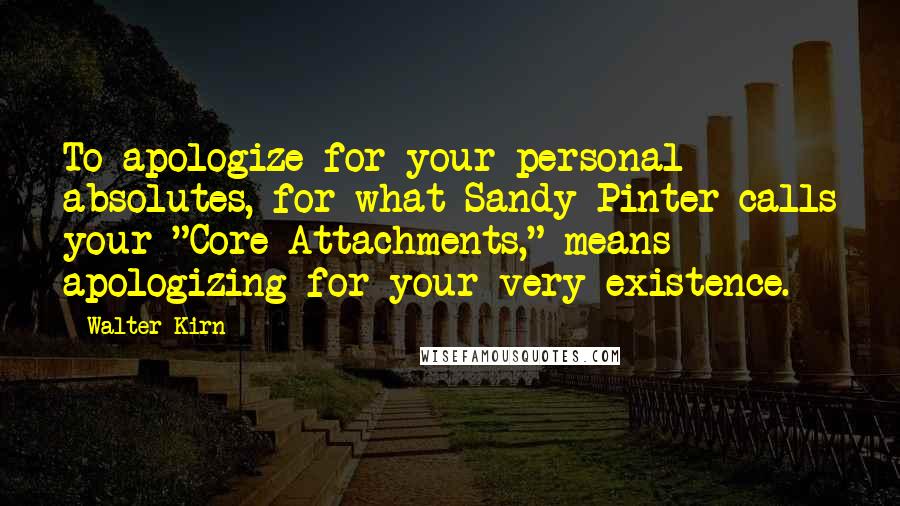 Walter Kirn Quotes: To apologize for your personal absolutes, for what Sandy Pinter calls your "Core Attachments," means apologizing for your very existence.