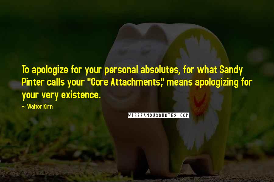 Walter Kirn Quotes: To apologize for your personal absolutes, for what Sandy Pinter calls your "Core Attachments," means apologizing for your very existence.