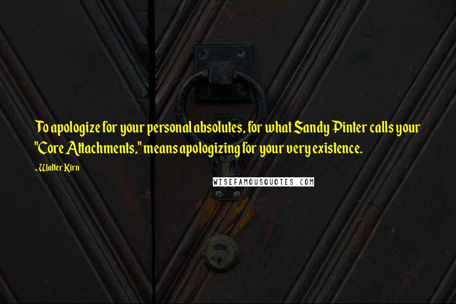 Walter Kirn Quotes: To apologize for your personal absolutes, for what Sandy Pinter calls your "Core Attachments," means apologizing for your very existence.