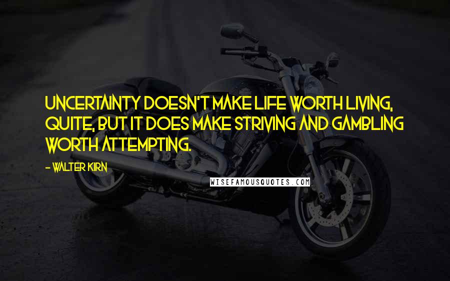 Walter Kirn Quotes: Uncertainty doesn't make life worth living, quite, but it does make striving and gambling worth attempting.