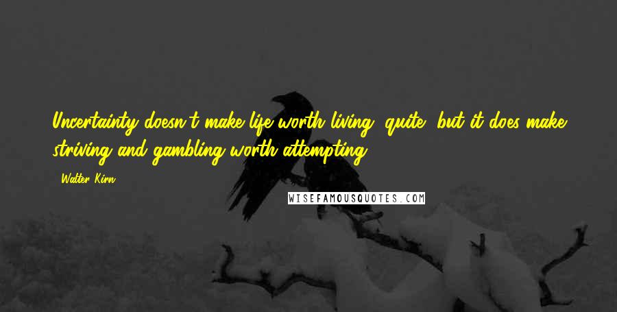 Walter Kirn Quotes: Uncertainty doesn't make life worth living, quite, but it does make striving and gambling worth attempting.