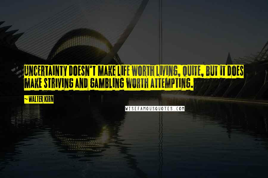 Walter Kirn Quotes: Uncertainty doesn't make life worth living, quite, but it does make striving and gambling worth attempting.