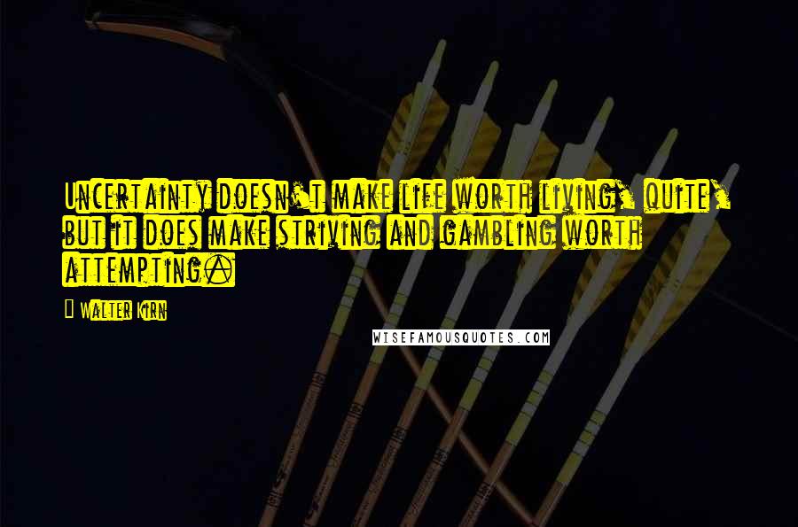 Walter Kirn Quotes: Uncertainty doesn't make life worth living, quite, but it does make striving and gambling worth attempting.