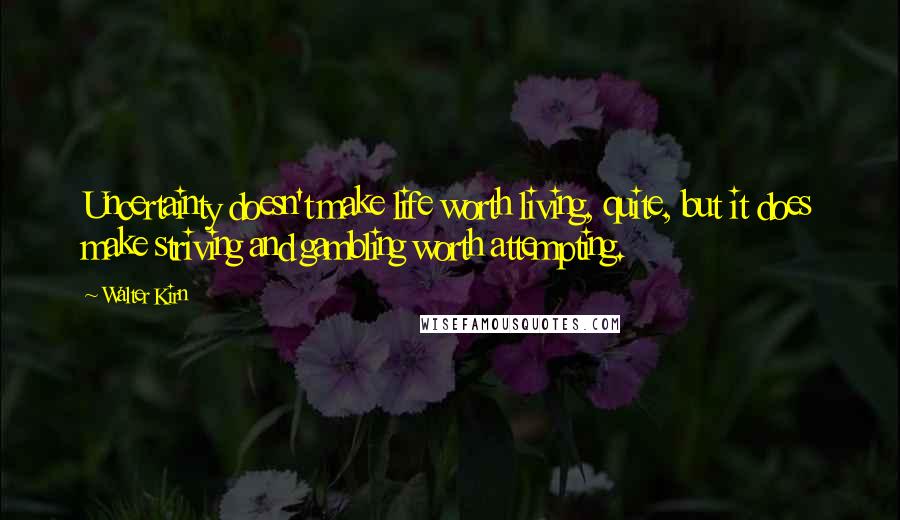 Walter Kirn Quotes: Uncertainty doesn't make life worth living, quite, but it does make striving and gambling worth attempting.