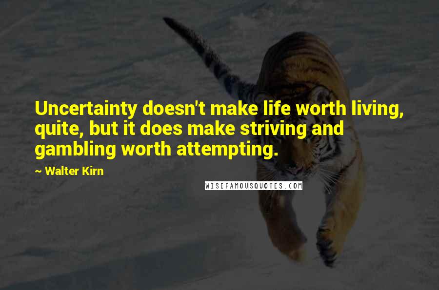 Walter Kirn Quotes: Uncertainty doesn't make life worth living, quite, but it does make striving and gambling worth attempting.