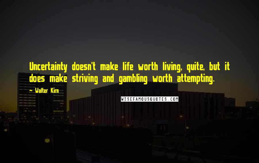 Walter Kirn Quotes: Uncertainty doesn't make life worth living, quite, but it does make striving and gambling worth attempting.