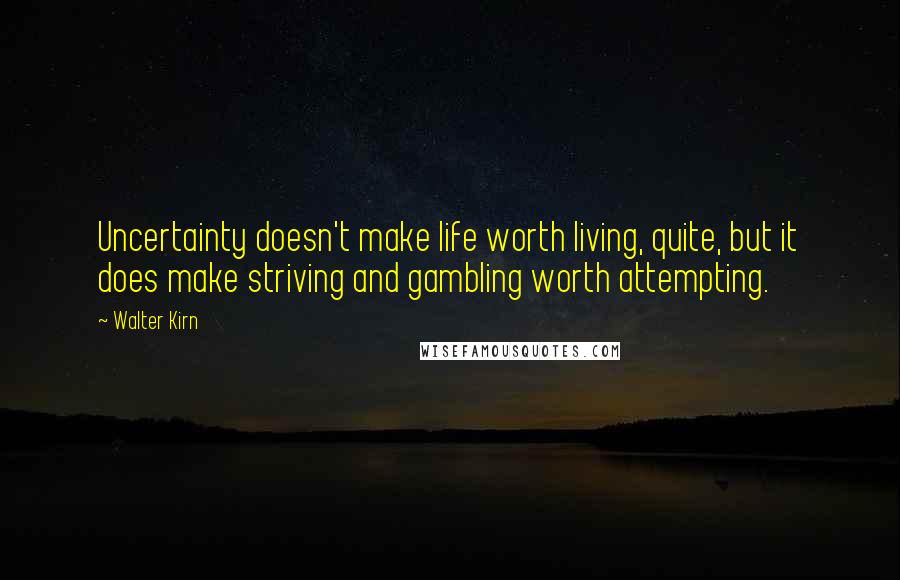 Walter Kirn Quotes: Uncertainty doesn't make life worth living, quite, but it does make striving and gambling worth attempting.