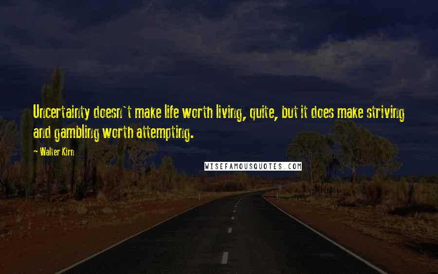 Walter Kirn Quotes: Uncertainty doesn't make life worth living, quite, but it does make striving and gambling worth attempting.