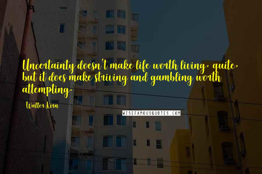 Walter Kirn Quotes: Uncertainty doesn't make life worth living, quite, but it does make striving and gambling worth attempting.