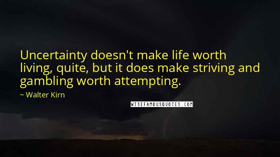 Walter Kirn Quotes: Uncertainty doesn't make life worth living, quite, but it does make striving and gambling worth attempting.