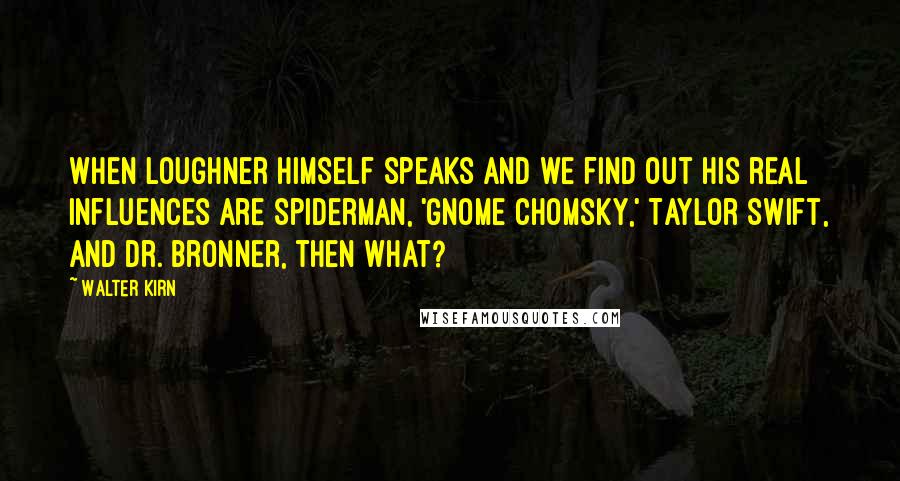 Walter Kirn Quotes: When Loughner himself speaks and we find out his real influences are Spiderman, 'Gnome Chomsky,' Taylor Swift, and Dr. Bronner, then what?