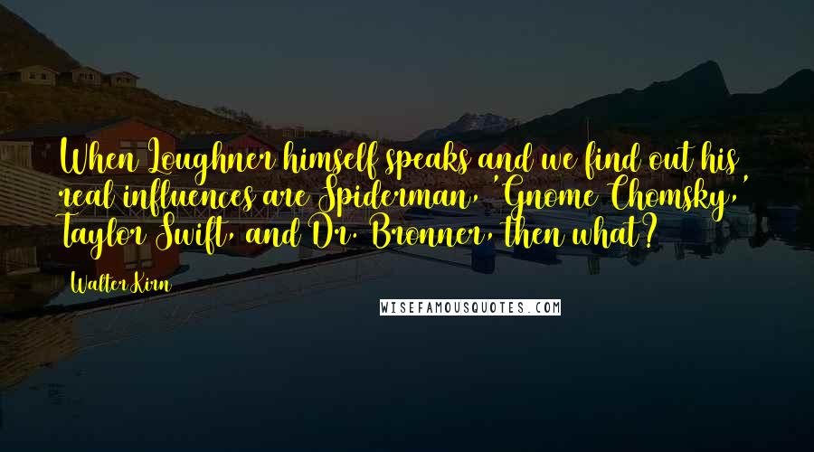 Walter Kirn Quotes: When Loughner himself speaks and we find out his real influences are Spiderman, 'Gnome Chomsky,' Taylor Swift, and Dr. Bronner, then what?
