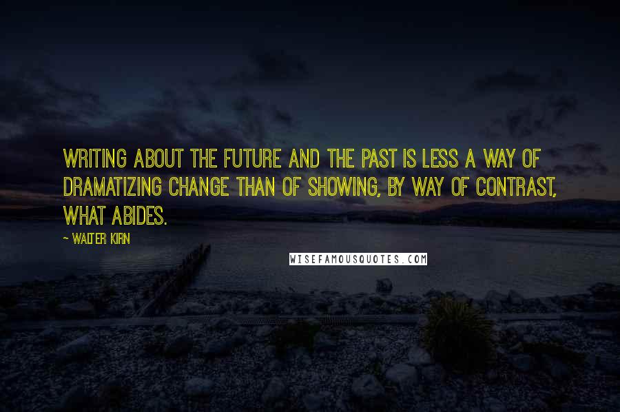 Walter Kirn Quotes: Writing about the future and the past is less a way of dramatizing change than of showing, by way of contrast, what abides.