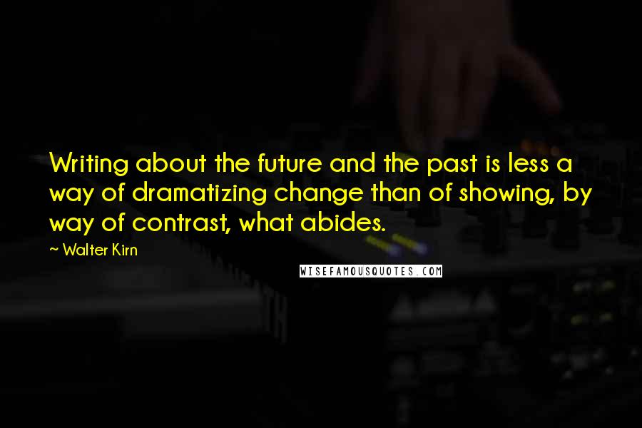 Walter Kirn Quotes: Writing about the future and the past is less a way of dramatizing change than of showing, by way of contrast, what abides.