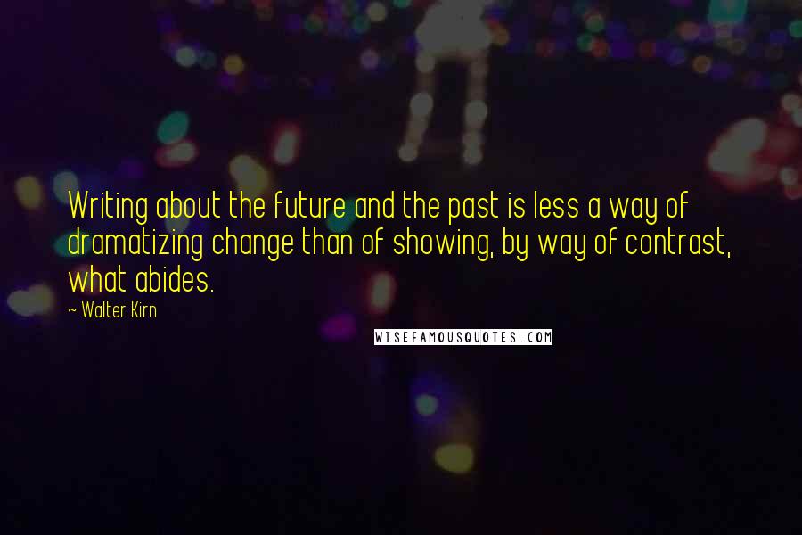 Walter Kirn Quotes: Writing about the future and the past is less a way of dramatizing change than of showing, by way of contrast, what abides.