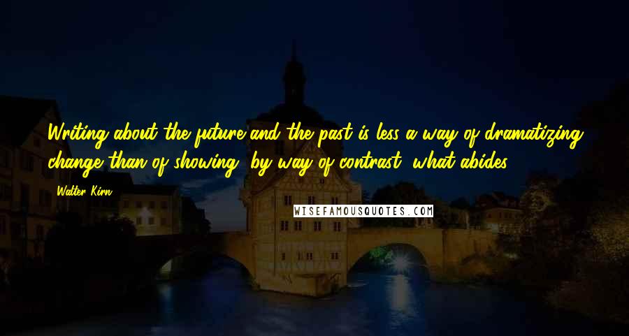 Walter Kirn Quotes: Writing about the future and the past is less a way of dramatizing change than of showing, by way of contrast, what abides.