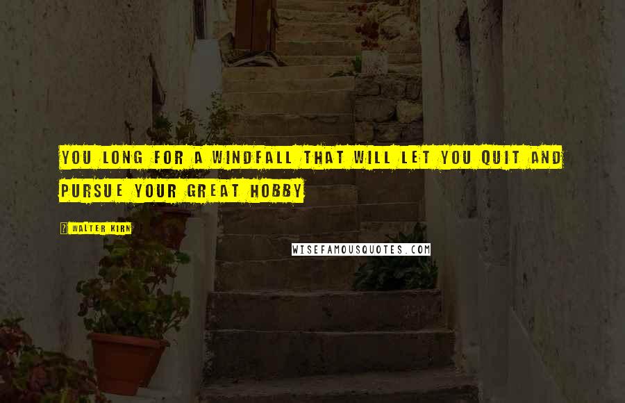Walter Kirn Quotes: You long for a windfall that will let you quit and pursue your great hobby