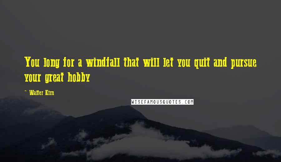 Walter Kirn Quotes: You long for a windfall that will let you quit and pursue your great hobby