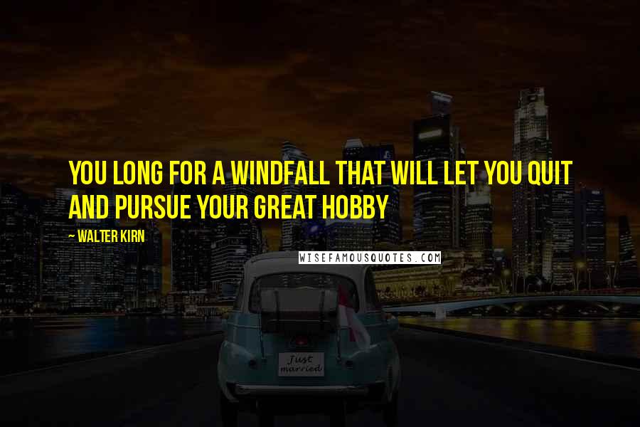 Walter Kirn Quotes: You long for a windfall that will let you quit and pursue your great hobby