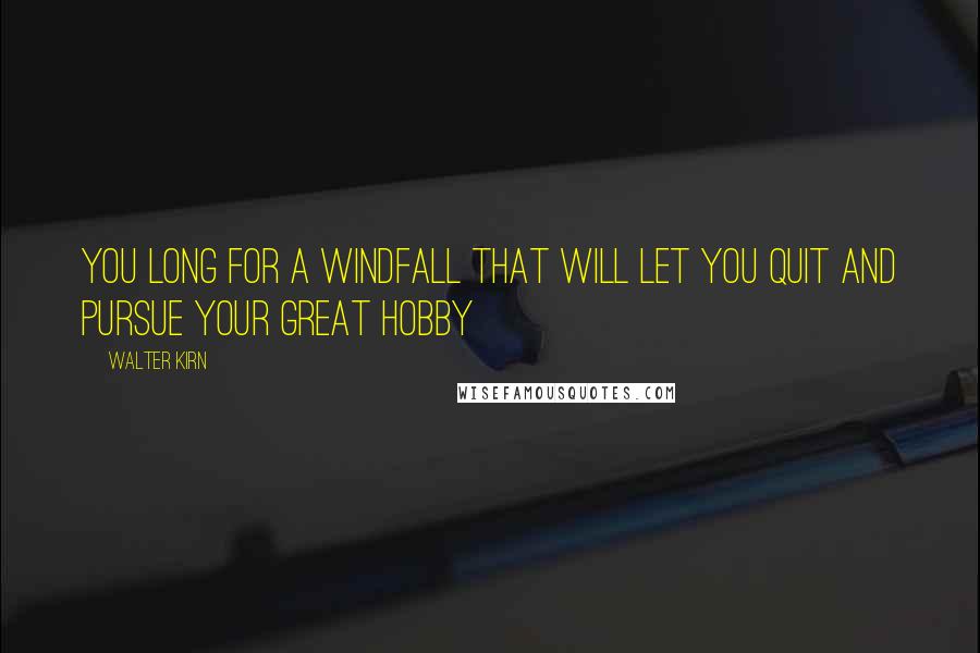 Walter Kirn Quotes: You long for a windfall that will let you quit and pursue your great hobby