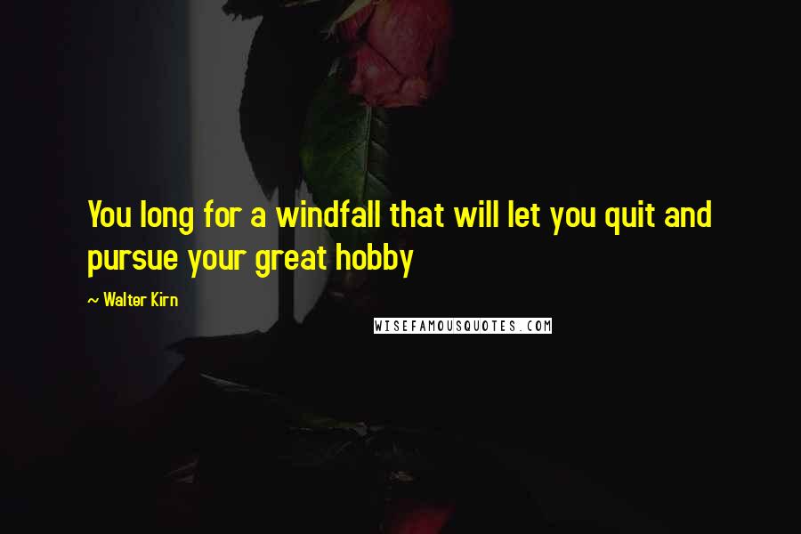 Walter Kirn Quotes: You long for a windfall that will let you quit and pursue your great hobby