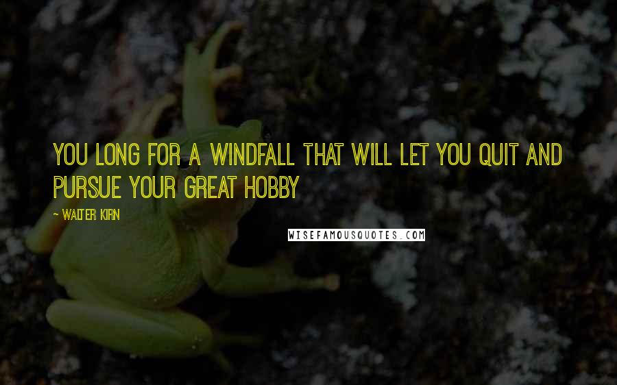 Walter Kirn Quotes: You long for a windfall that will let you quit and pursue your great hobby