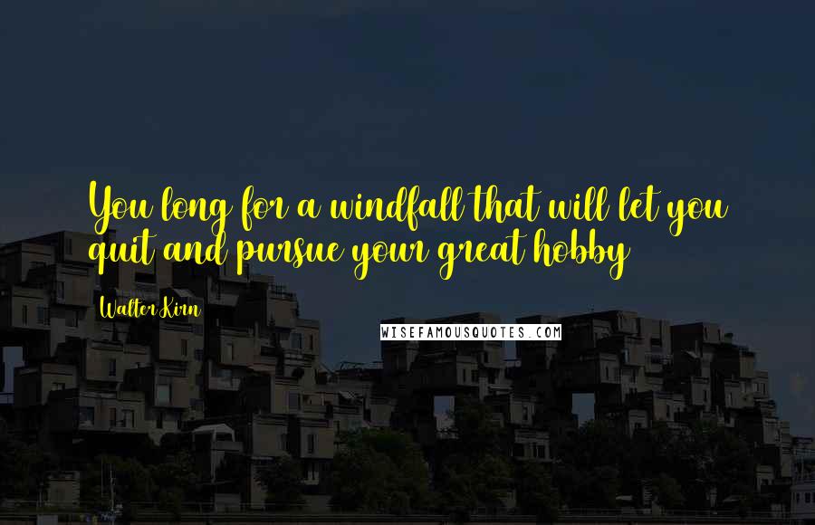 Walter Kirn Quotes: You long for a windfall that will let you quit and pursue your great hobby