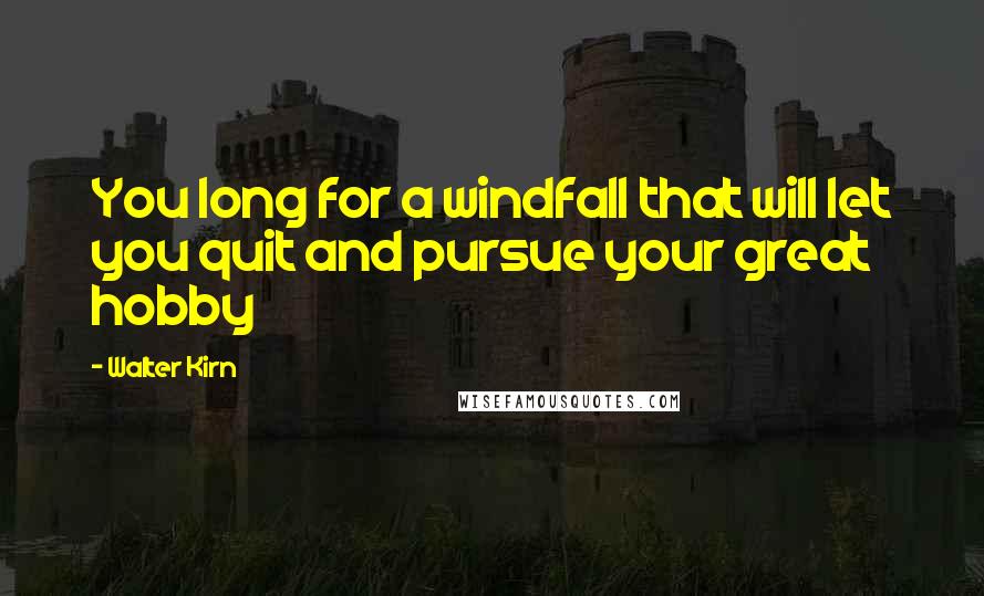 Walter Kirn Quotes: You long for a windfall that will let you quit and pursue your great hobby