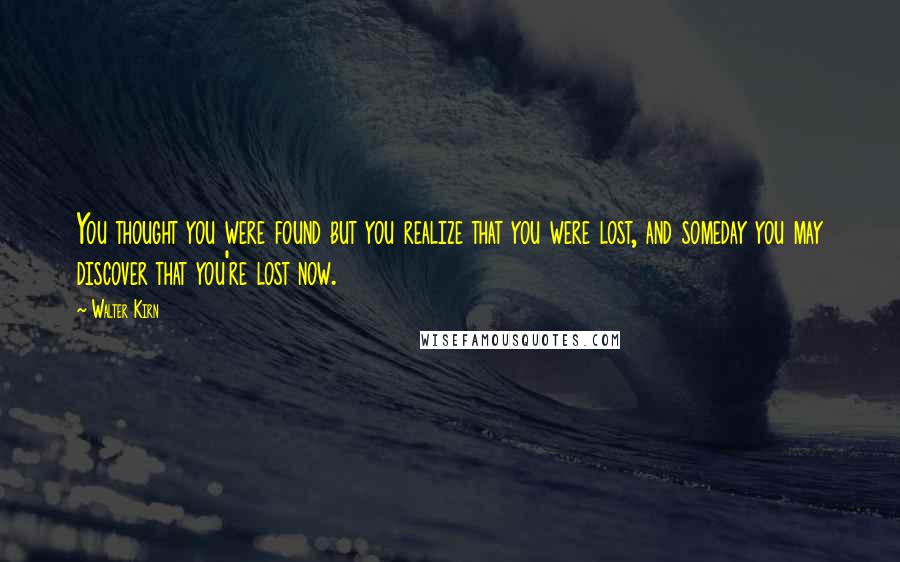 Walter Kirn Quotes: You thought you were found but you realize that you were lost, and someday you may discover that you're lost now.