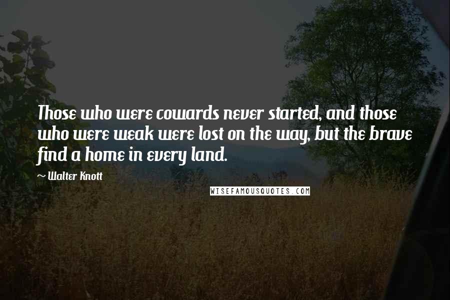 Walter Knott Quotes: Those who were cowards never started, and those who were weak were lost on the way, but the brave find a home in every land.