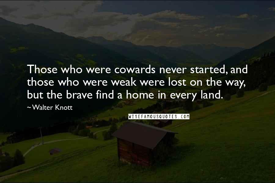 Walter Knott Quotes: Those who were cowards never started, and those who were weak were lost on the way, but the brave find a home in every land.