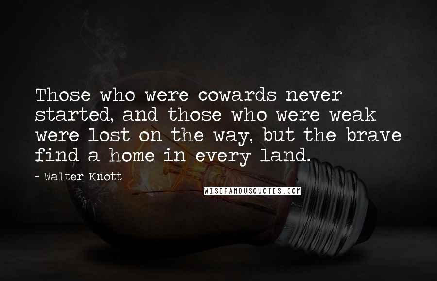 Walter Knott Quotes: Those who were cowards never started, and those who were weak were lost on the way, but the brave find a home in every land.