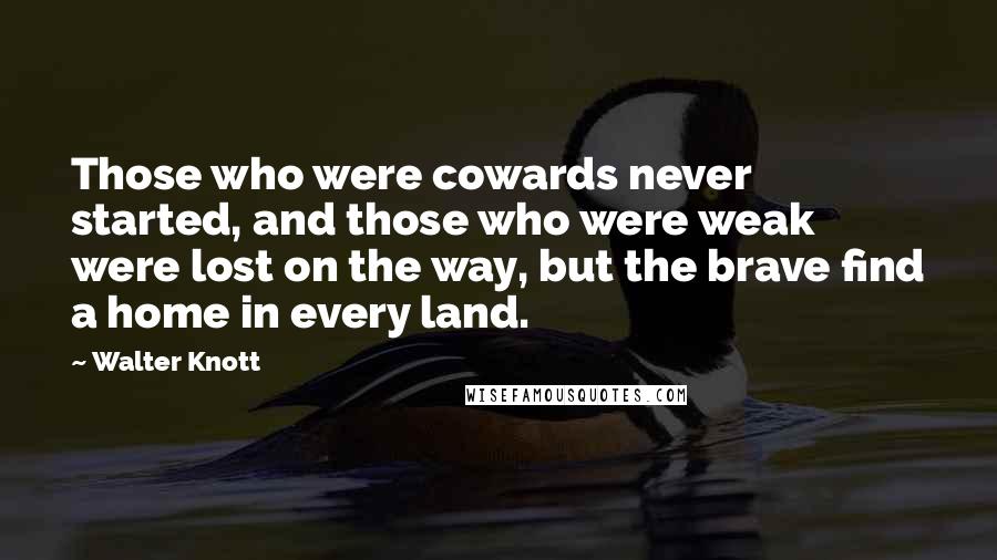 Walter Knott Quotes: Those who were cowards never started, and those who were weak were lost on the way, but the brave find a home in every land.